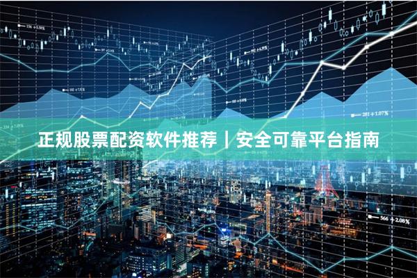 正规股票配资软件推荐｜安全可靠平台指南