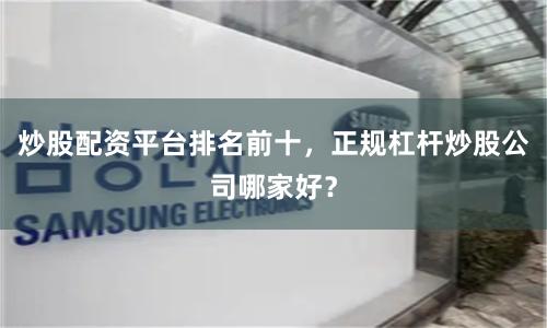 炒股配资平台排名前十，正规杠杆炒股公司哪家好？