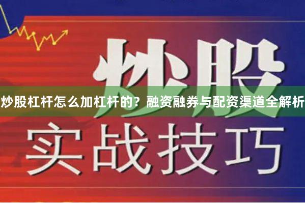 炒股杠杆怎么加杠杆的？融资融券与配资渠道全解析