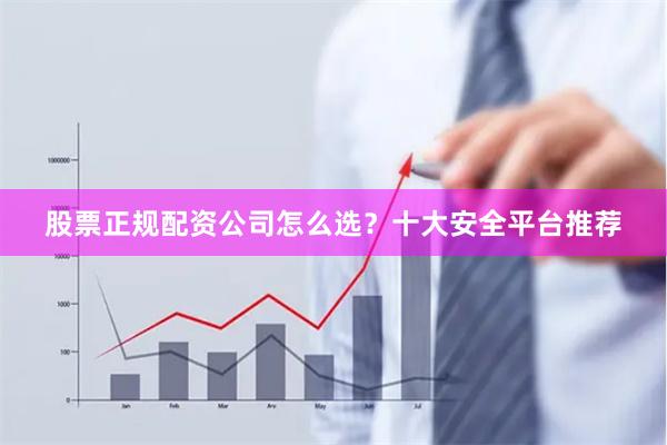股票正规配资公司怎么选？十大安全平台推荐