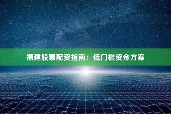 福建股票配资指南：低门槛资金方案