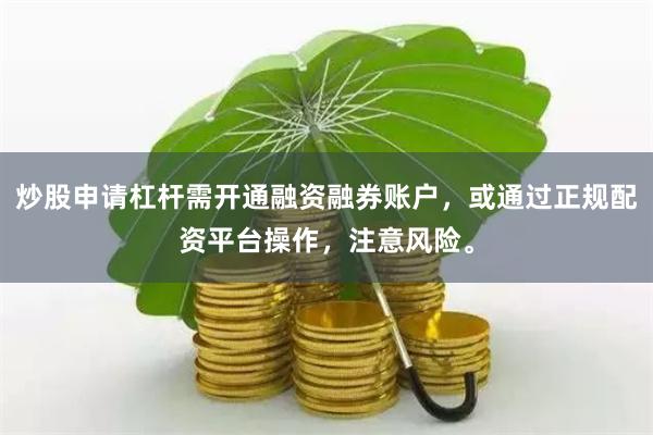 炒股申请杠杆需开通融资融券账户，或通过正规配资平台操作，注意风险。