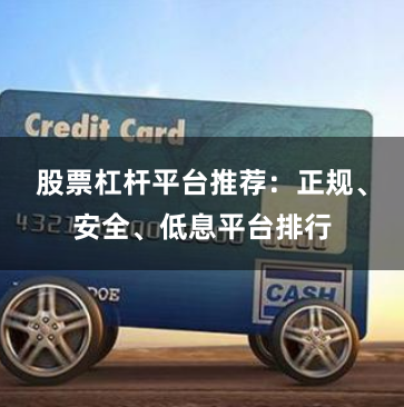 股票杠杆平台推荐：正规、安全、低息平台排行