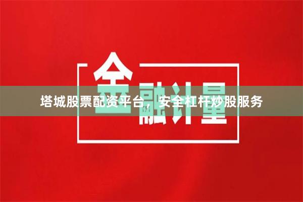 塔城股票配资平台，安全杠杆炒股服务