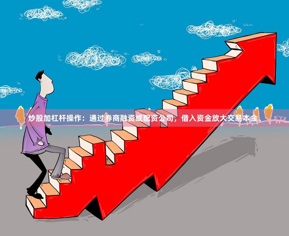 炒股加杠杆操作：通过券商融资或配资公司，借入资金放大交易本金。