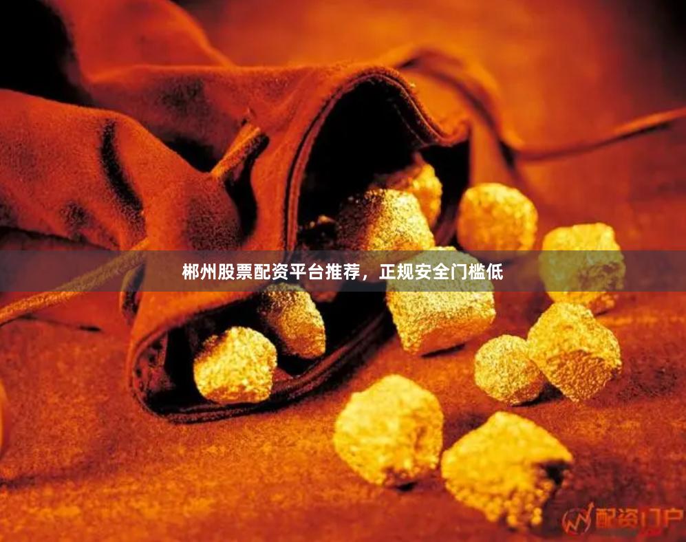 郴州股票配资平台推荐，正规安全门槛低