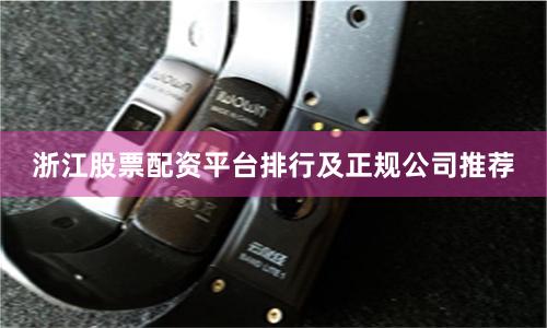 浙江股票配资平台排行及正规公司推荐