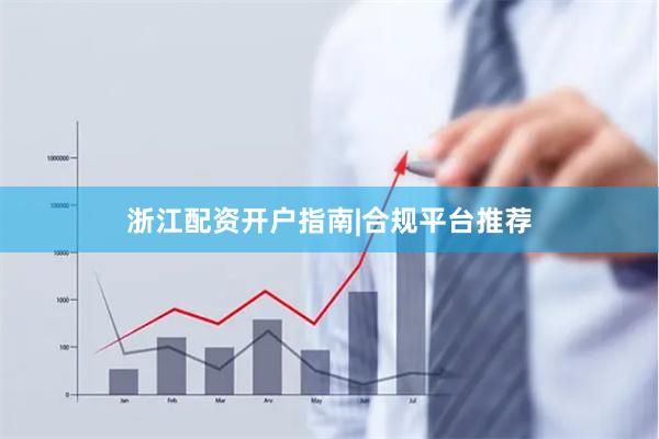 浙江配资开户指南|合规平台推荐