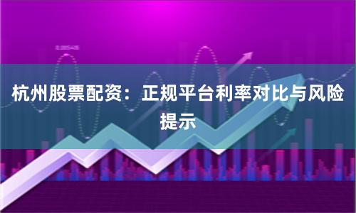 杭州股票配资：正规平台利率对比与风险提示