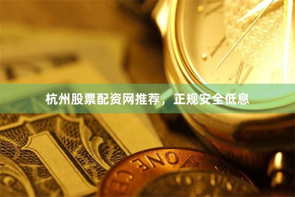 杭州股票配资网推荐，正规安全低息