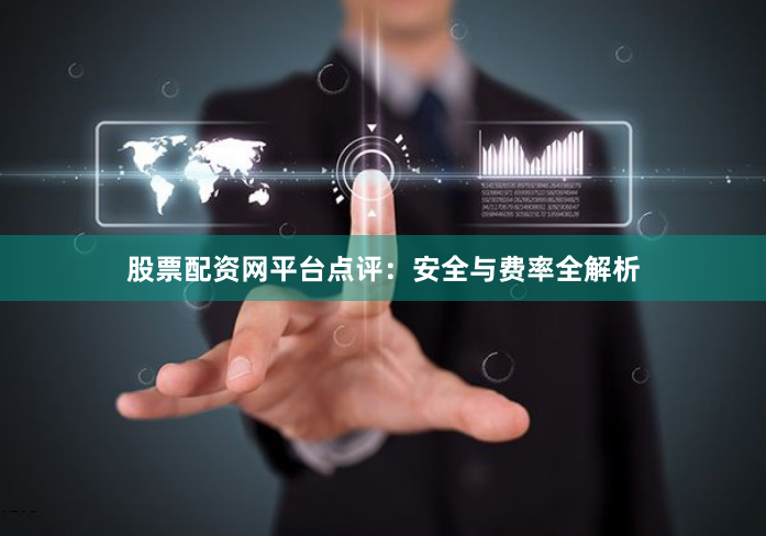 股票配资网平台点评：安全与费率全解析