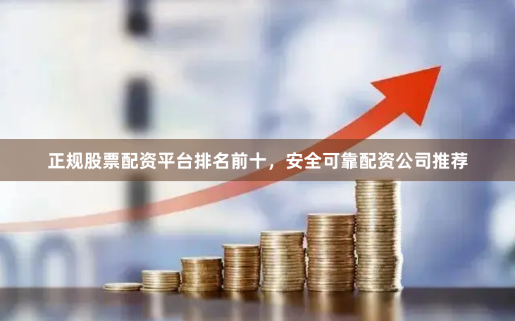 正规股票配资平台排名前十，安全可靠配资公司推荐