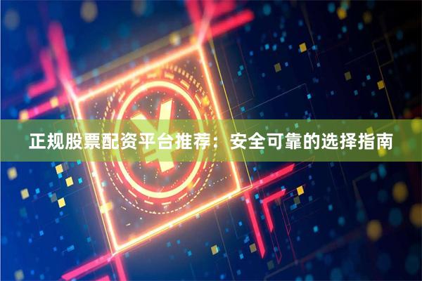 正规股票配资平台推荐：安全可靠的选择指南