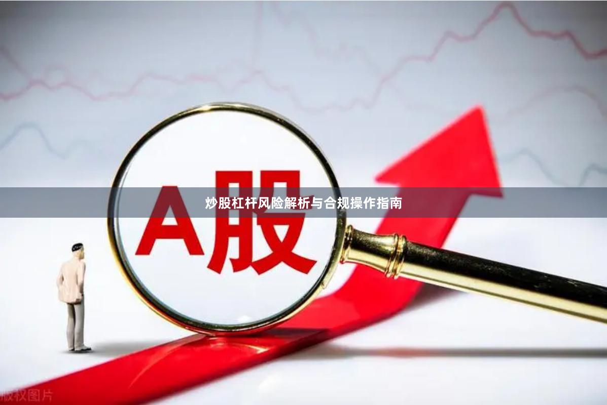 炒股杠杆风险解析与合规操作指南