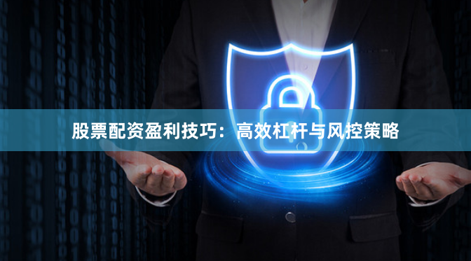 股票配资盈利技巧：高效杠杆与风控策略
