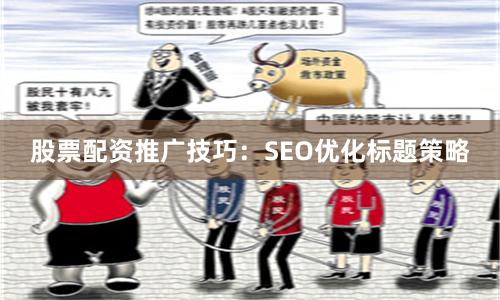 股票配资推广技巧：SEO优化标题策略