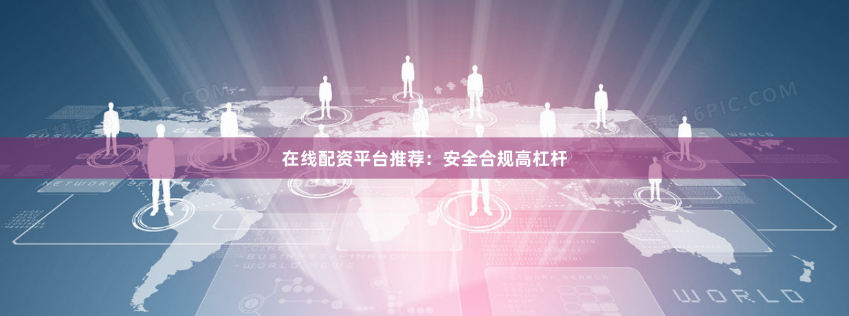在线配资平台推荐：安全合规高杠杆