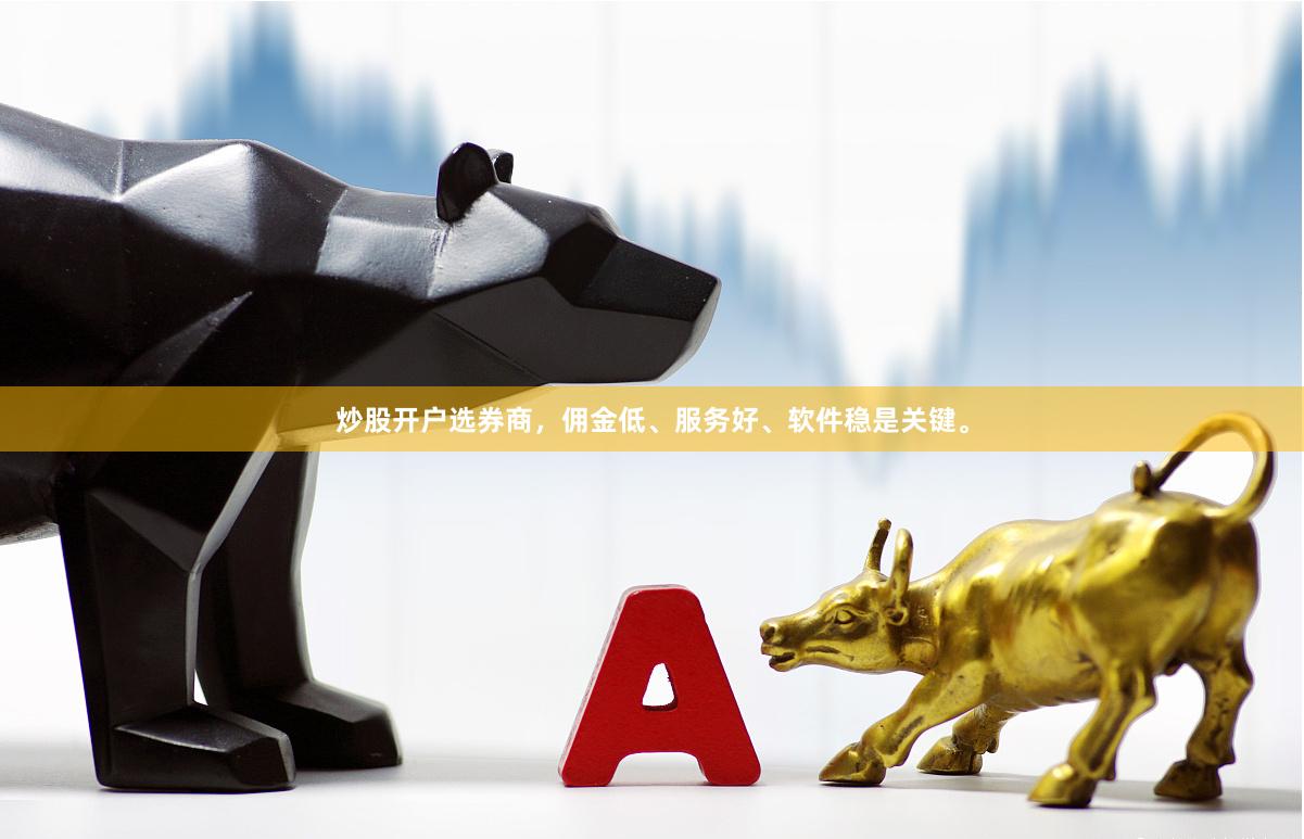 炒股开户选券商，佣金低、服务好、软件稳是关键。