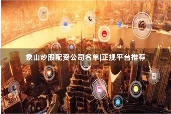 象山炒股配资公司名单|正规平台推荐