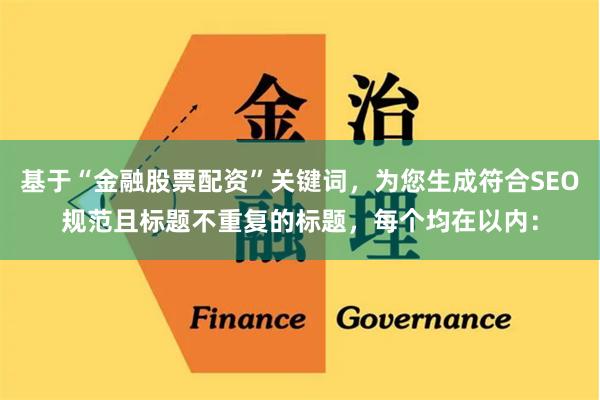 基于“金融股票配资”关键词，为您生成符合SEO规范且标题不重复的标题，每个均在以内：