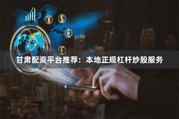 甘肃配资平台推荐：本地正规杠杆炒股服务