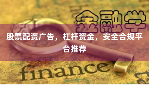 股票配资广告，杠杆资金，安全合规平台推荐